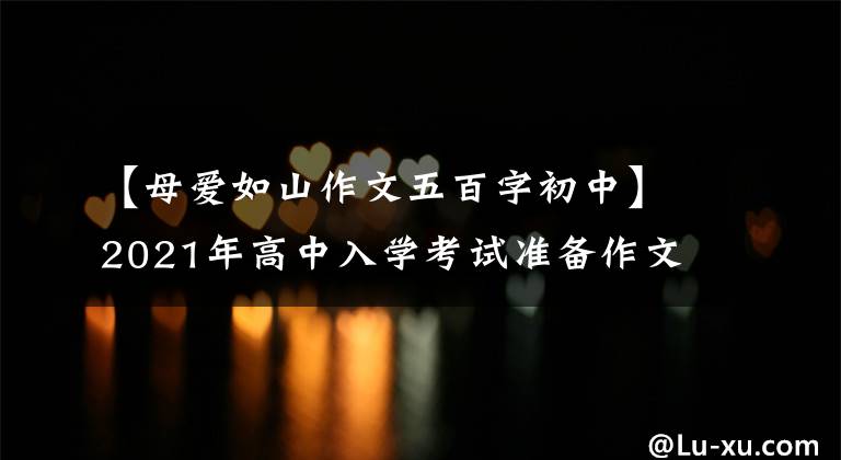 【母爱如山作文五百字初中】2021年高中入学考试准备作文：10篇“母爱”主题作文，正史恳切，可供参考。