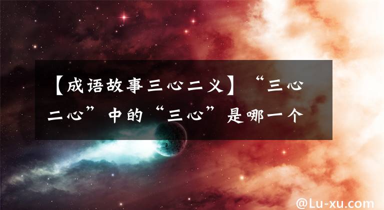 【成语故事三心二义】“三心二心”中的“三心”是哪一个三心，“二心”是哪一个二心？