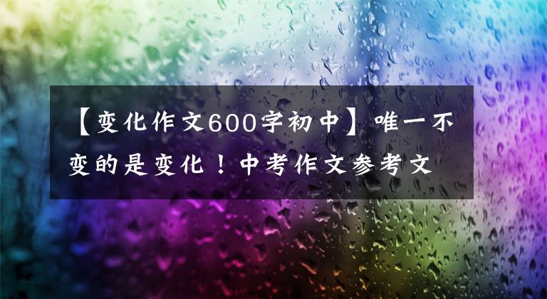 【变化作文600字初中】唯一不变的是变化！中考作文参考文章《改变能改变》