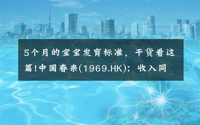 5个月的宝宝发育标准，干货看这篇!中国春来(1969.HK)：收入同增48.3%，职业教育东风下的"黑马