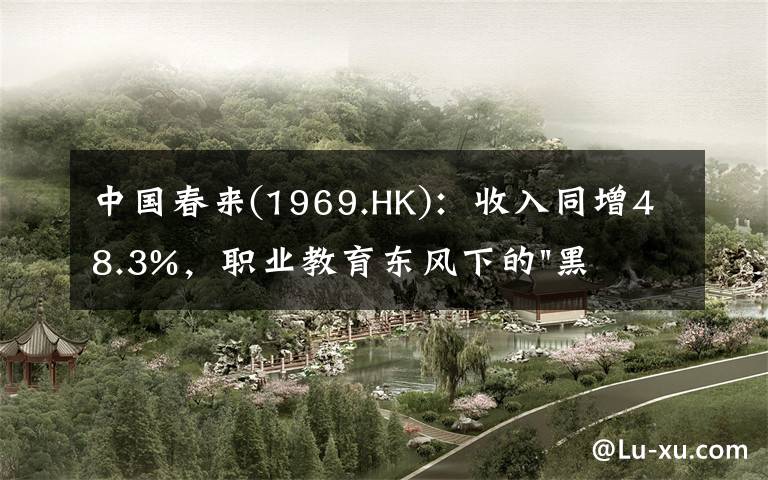 中国春来(1969.HK)：收入同增48.3%，职业教育东风下的"黑马