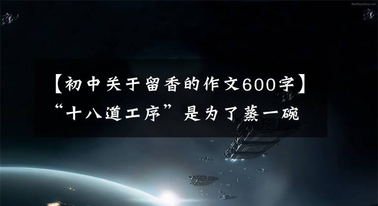 【初中关于留香的作文600字】“十八道工序”是为了蒸一碗名为“赤土共济肉”的非酸食物。