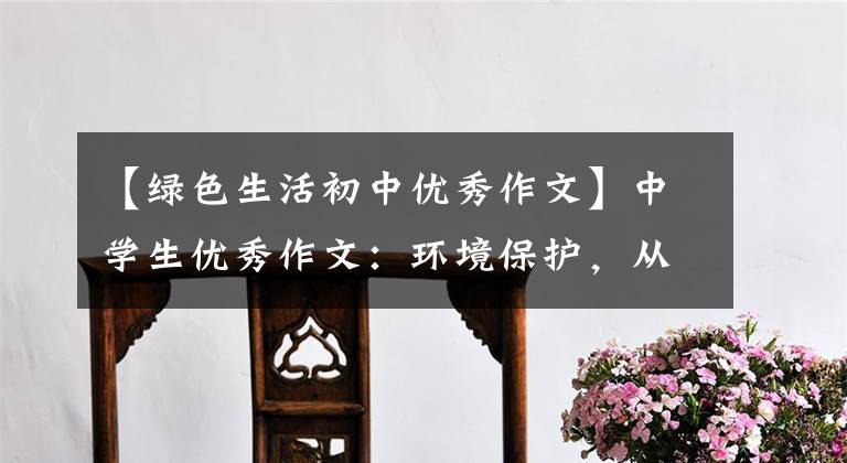 【绿色生活初中优秀作文】中学生优秀作文：环境保护，从我开始