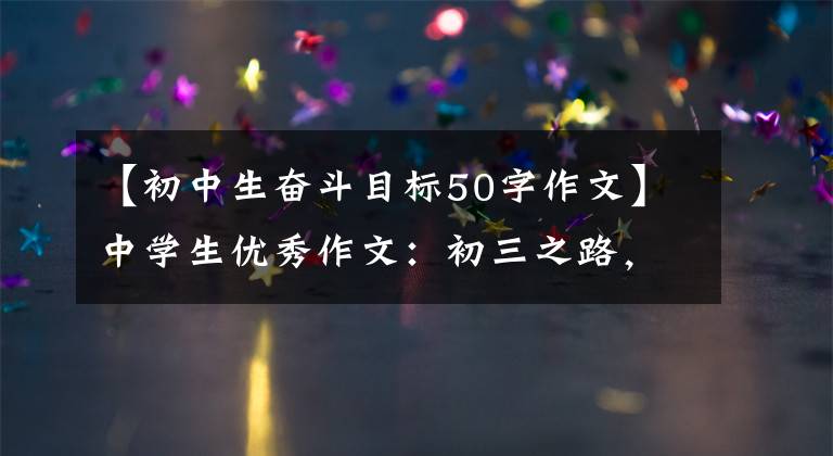 【初中生奋斗目标50字作文】中学生优秀作文：初三之路，我无悔地奋斗。