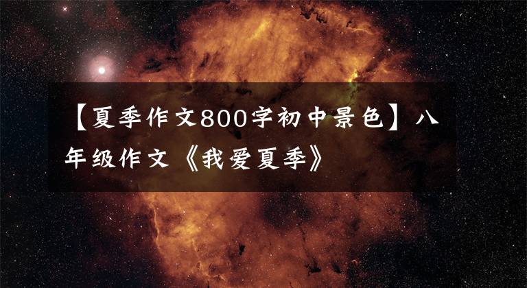 【夏季作文800字初中景色】八年级作文《我爱夏季》