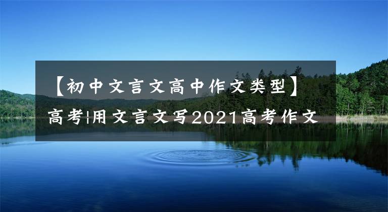 【初中文言文高中作文类型】高考|用文言文写2021高考作文会是什么样子？