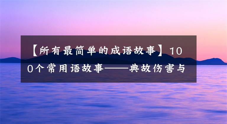 【所有最简单的成语故事】100个常用语故事——典故伤害与解释