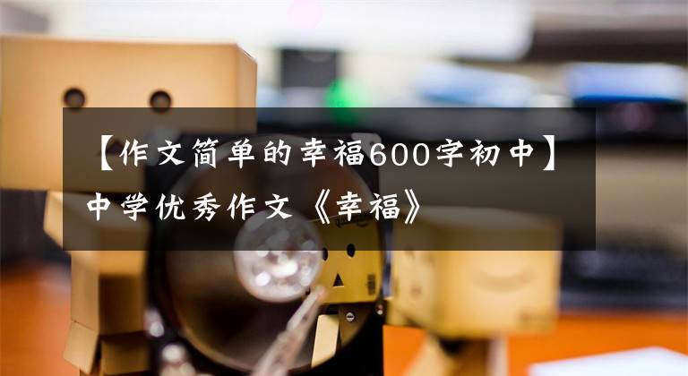 【作文简单的幸福600字初中】中学优秀作文《幸福》