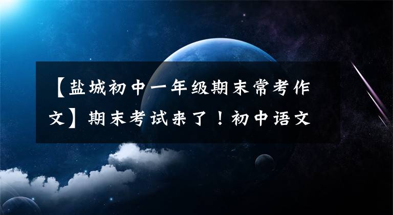 【盐城初中一年级期末常考作文】期末考试来了！初中语文作文经常考十大题，高分机(附原创版文)