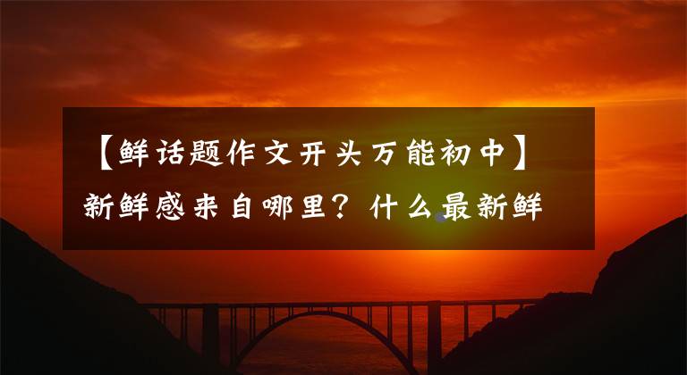 【鲜话题作文开头万能初中】新鲜感来自哪里？什么最新鲜？