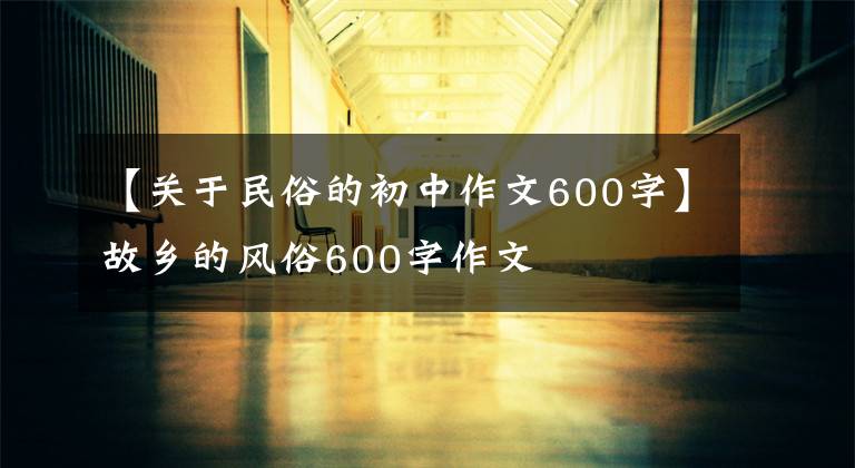 【关于民俗的初中作文600字】故乡的风俗600字作文
