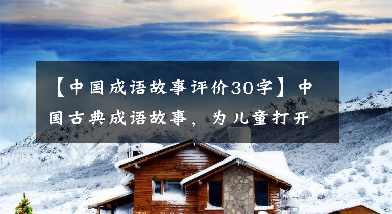 【中国成语故事评价30字】中国古典成语故事，为儿童打开中国历史文化之窗。