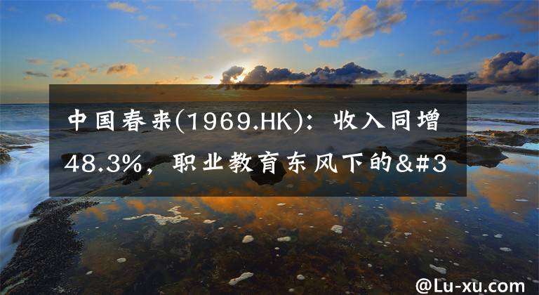 中国春来(1969.HK)：收入同增48.3%，职业教育东风下的"黑马