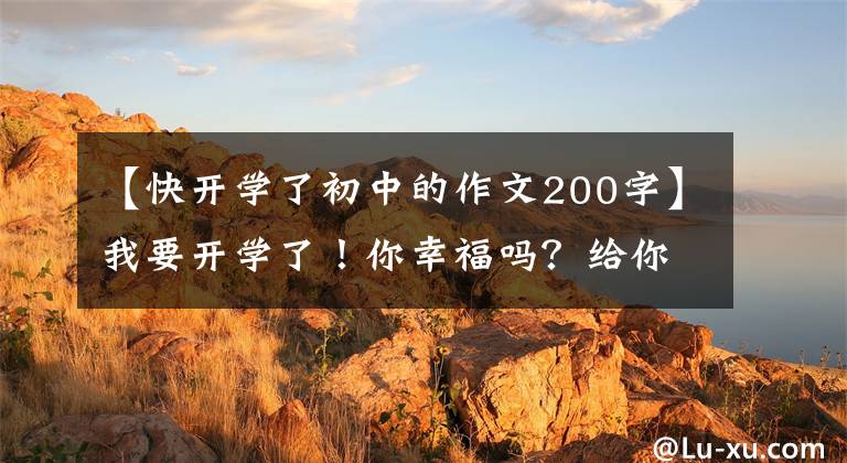 【快开学了初中的作文200字】我要开学了！你幸福吗？给你5篇《开学的第一天》作文范文