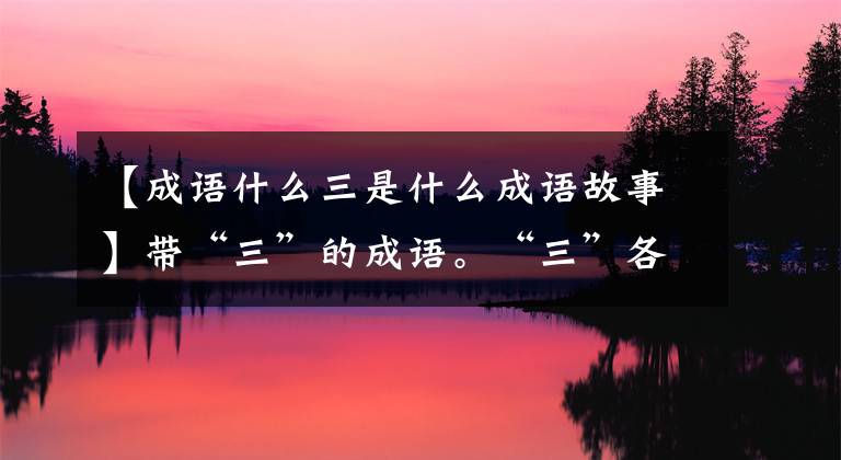 【成语什么三是什么成语故事】带“三”的成语。“三”各位置的成语大战，为孩子收藏