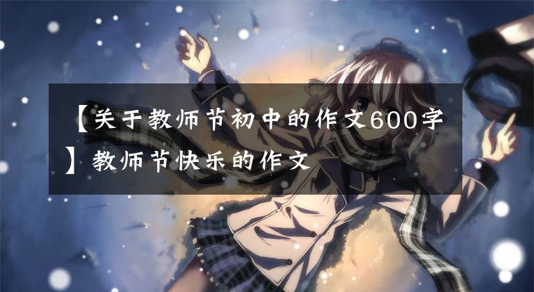 【关于教师节初中的作文600字】教师节快乐的作文