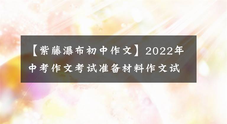 【紫藤瀑布初中作文】2022年中考作文考试准备材料作文试题高分作文案例解法