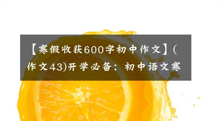 【寒假收获600字初中作文】(作文43)开学必备：初中语文寒假优秀读后感精选10篇。