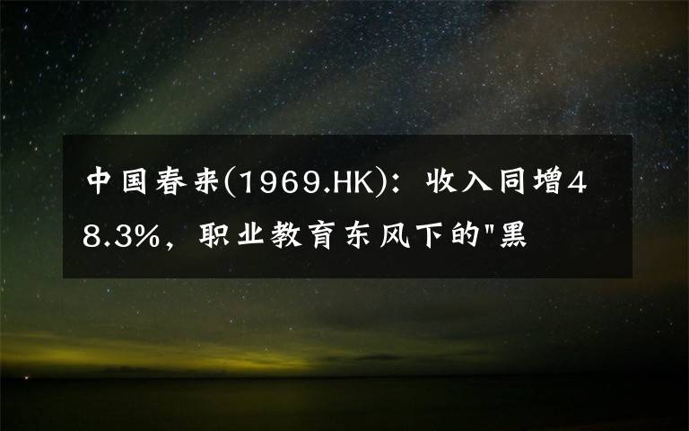 中国春来(1969.HK)：收入同增48.3%，职业教育东风下的"黑马