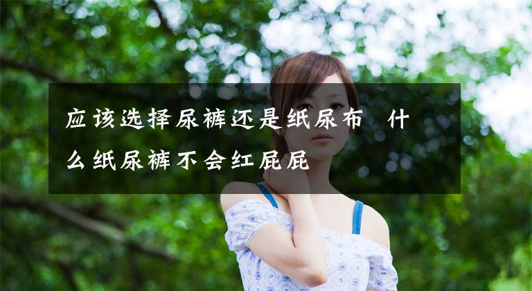 应该选择尿裤还是纸尿布 什么纸尿裤不会红屁屁文章配图