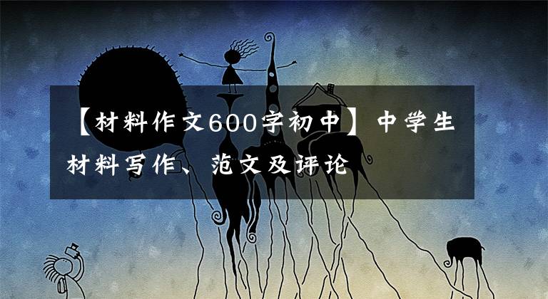 【材料作文600字初中】中学生材料写作、范文及评论