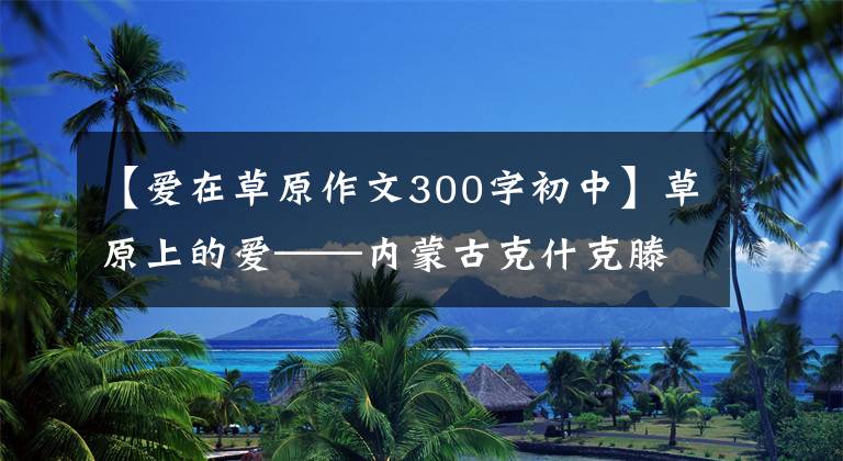 【爱在草原作文300字初中】草原上的爱——内蒙古克什克滕