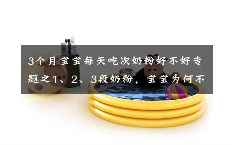 3个月宝宝每天吃次奶粉好不好专题之1、2、3段奶粉，宝宝为何不能随便喝？换奶粉过渡期要注意什么