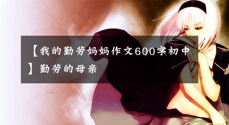 【我的勤劳妈妈作文600字初中】勤劳的母亲