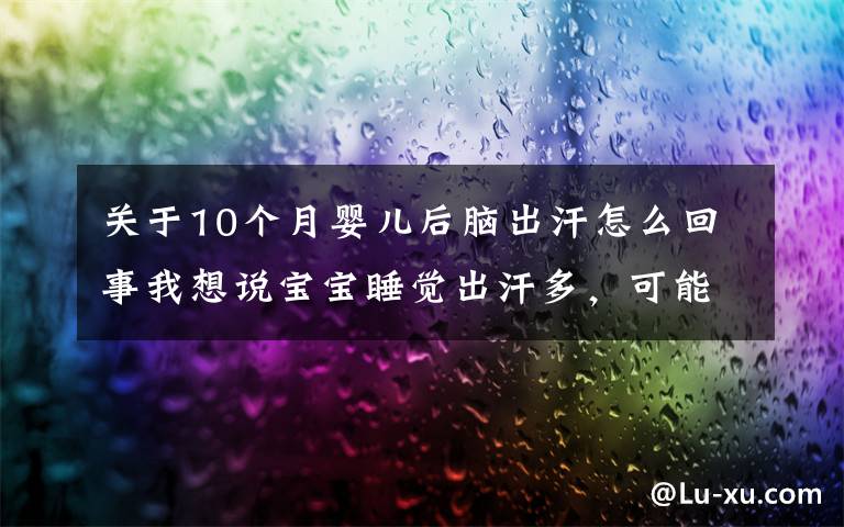 关于10个月婴儿后脑出汗怎么回事我想说宝宝睡觉出汗多，可能要注意这5种疾病！