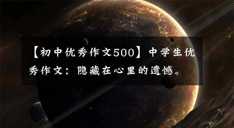 【初中优秀作文500】中学生优秀作文：隐藏在心里的遗憾。