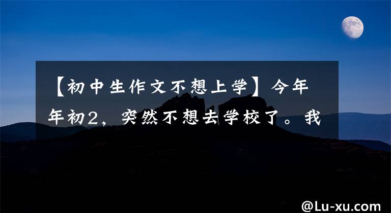 【初中生作文不想上学】今年年初2，突然不想去学校了。我该怎么办？