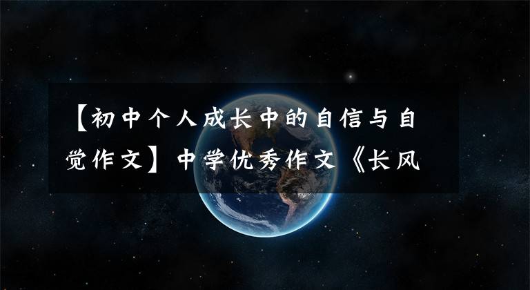 【初中个人成长中的自信与自觉作文】中学优秀作文《长风破浪会有时》心中充满自信，扬帆前进