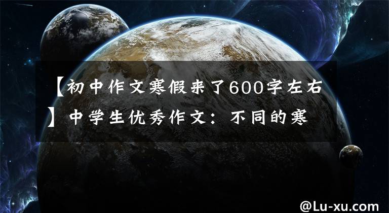 【初中作文寒假来了600字左右】中学生优秀作文：不同的寒假