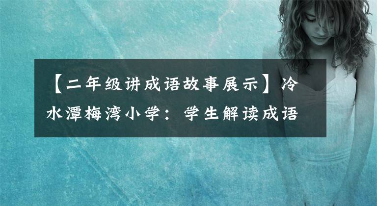 【二年级讲成语故事展示】冷水潭梅湾小学：学生解读成语故事，弘扬中华优秀文化。