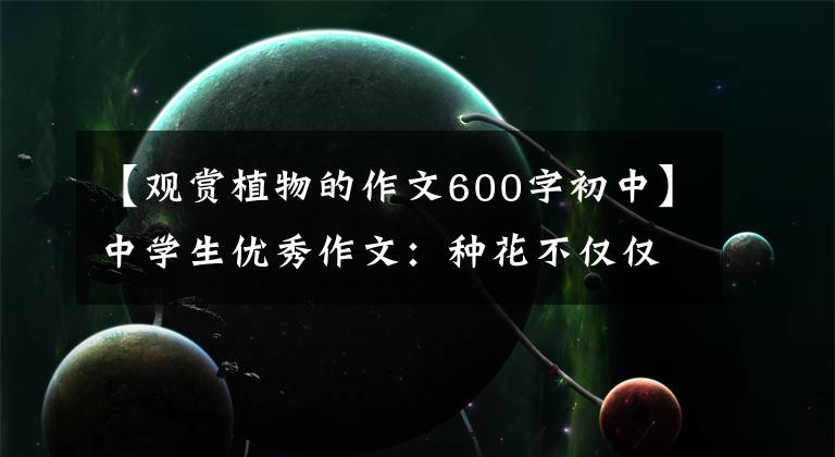 【观赏植物的作文600字初中】中学生优秀作文：种花不仅仅是享乐。