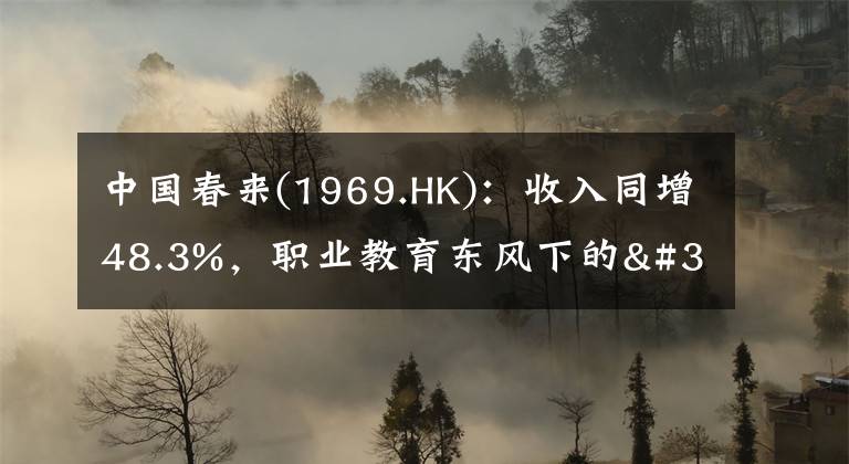 中国春来(1969.HK)：收入同增48.3%，职业教育东风下的"黑马