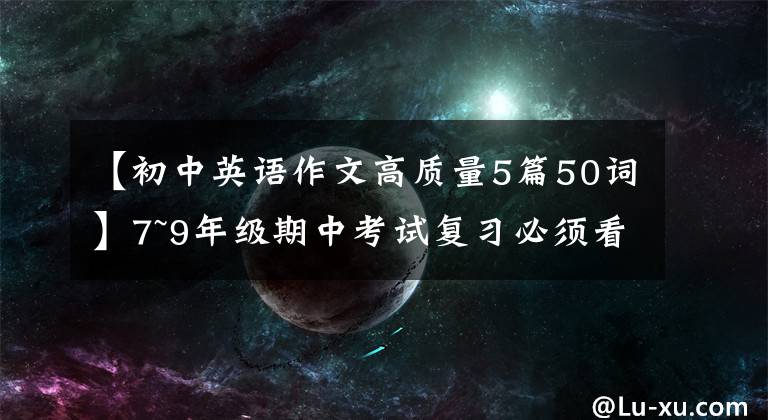 【初中英语作文高质量5篇50词】7~9年级期中考试复习必须看的20篇英语人气作文！