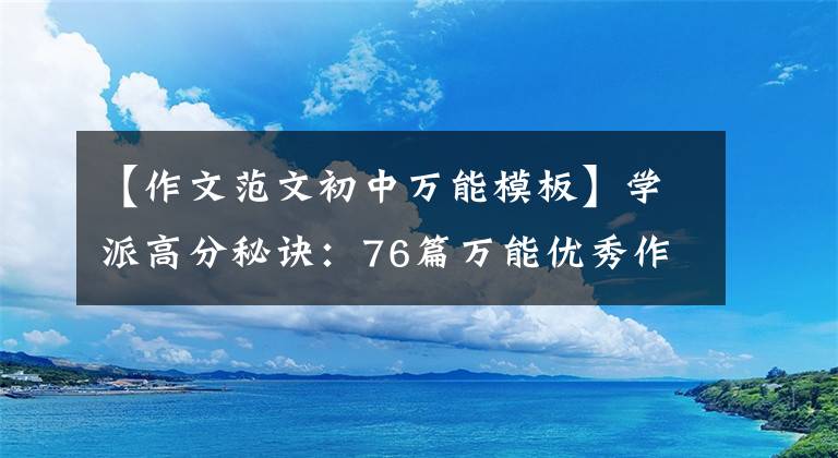 【作文范文初中万能模板】学派高分秘诀：76篇万能优秀作文素材，中学生必须用手