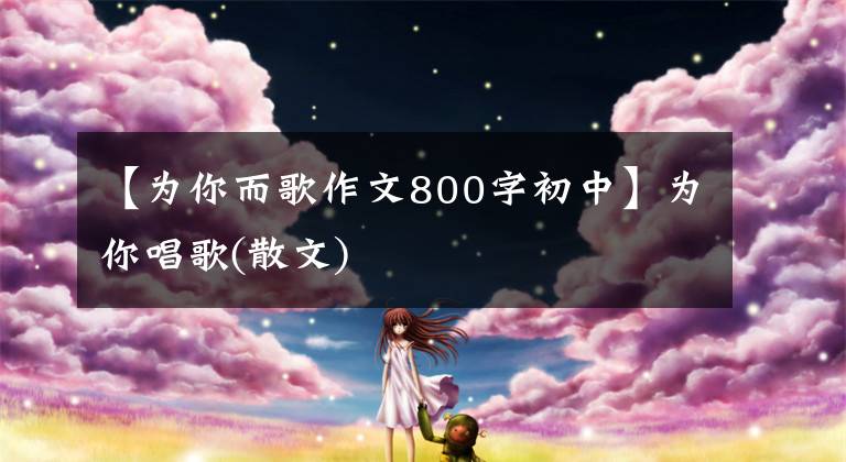 【为你而歌作文800字初中】为你唱歌(散文)