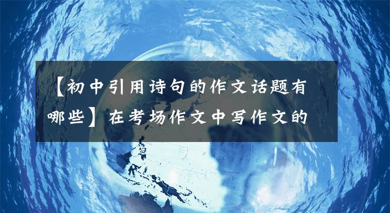 【初中引用诗句的作文话题有哪些】在考场作文中写作文的学生学会引用名言，做题目也能得到高分。