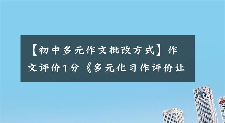 【初中多元作文批改方式】作文评价1分《多元化习作评价让课堂更高效》