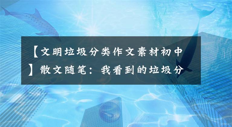 【文明垃圾分类作文素材初中】散文随笔：我看到的垃圾分类(原文)