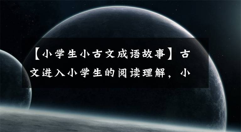 【小学生小古文成语故事】古文进入小学生的阅读理解，小学生应该背什么寓言来学习？