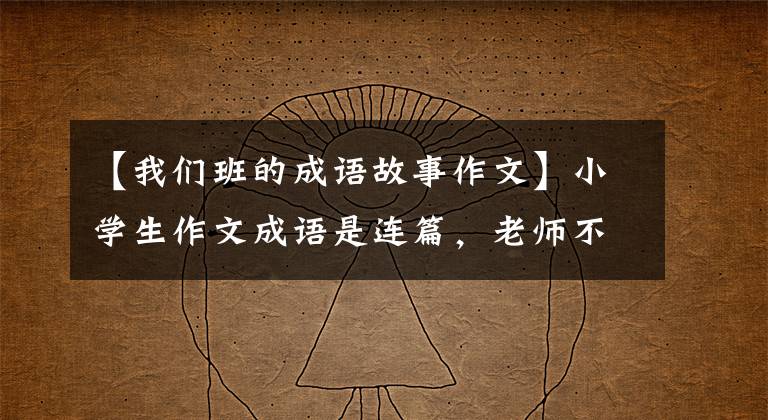 【我们班的成语故事作文】小学生作文成语是连篇，老师不如自己叹息。网民：失魂落魄