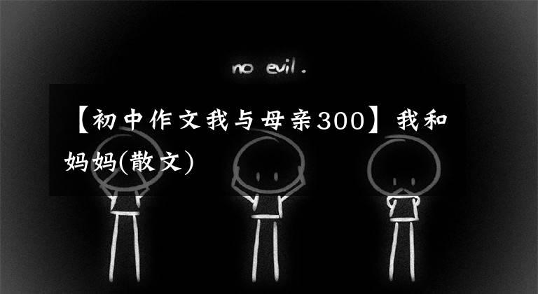 【初中作文我与母亲300】我和妈妈(散文)