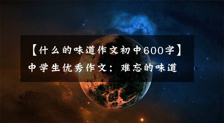 【什么的味道作文初中600字】中学生优秀作文：难忘的味道