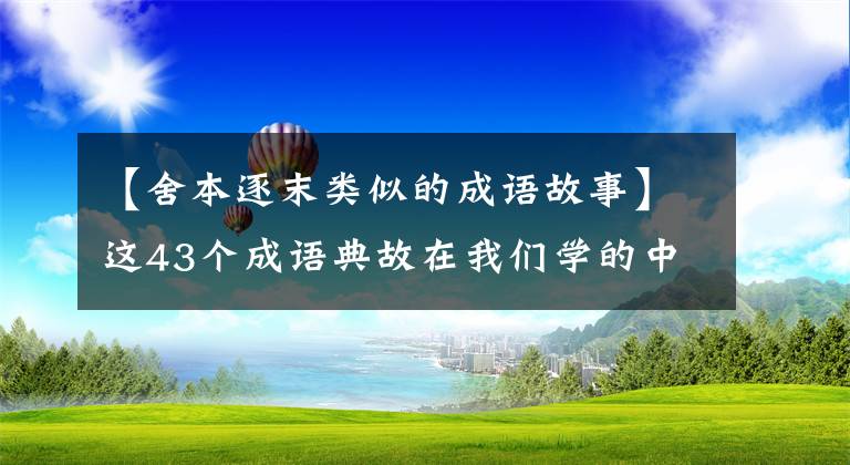 【舍本逐末类似的成语故事】这43个成语典故在我们学的中学教科书上都可以找到，你记得多少？