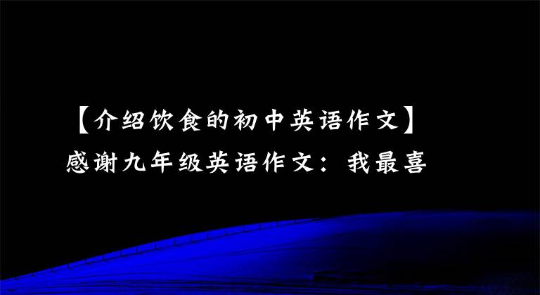 【介绍饮食的初中英语作文】感谢九年级英语作文：我最喜欢的食物