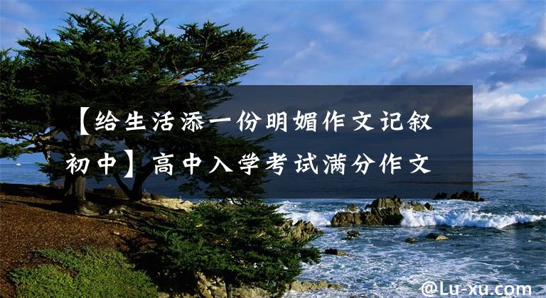 【给生活添一份明媚作文记叙初中】高中入学考试满分作文：生活需要微笑(心中留下微笑，世界清澈温暖)