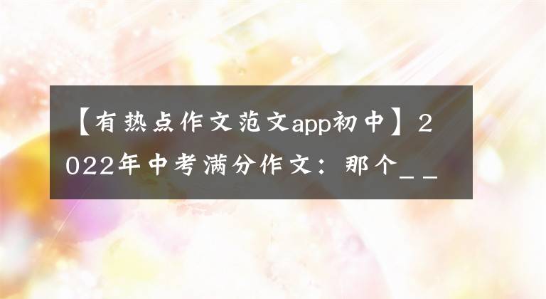 【有热点作文范文app初中】2022年中考满分作文：那个_ _ _日(范文4篇)